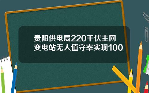 贵阳供电局220千伏主网变电站无人值守率实现100