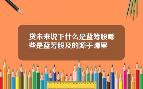 贷未来说下什么是蓝筹股哪些是蓝筹股及的源于哪里