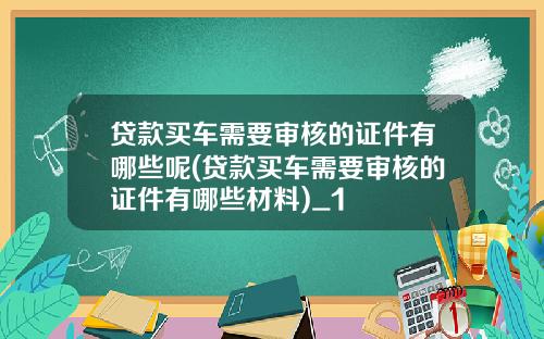 贷款买车需要审核的证件有哪些呢(贷款买车需要审核的证件有哪些材料)_1