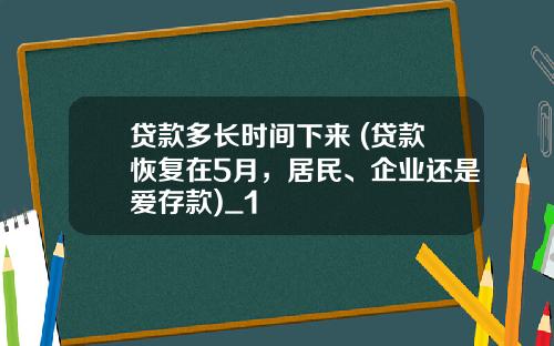 贷款多长时间下来 (贷款恢复在5月,居民、企业还是爱存款)_1