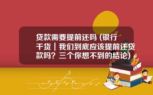 贷款需要提前还吗 (银行干货|我们到底应该提前还贷款吗?三个你想不到的结论)_1