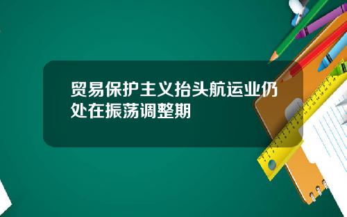 贸易保护主义抬头航运业仍处在振荡调整期