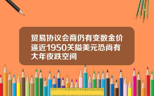 贸易协议会商仍有变数金价逼近1950关隘美元恐尚有大年夜跌空间