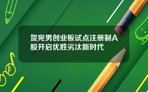 贺宛男创业板试点注册制A股开启优胜劣汰新时代