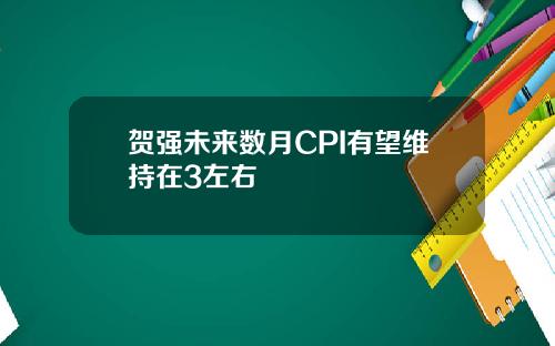 贺强未来数月CPI有望维持在3左右