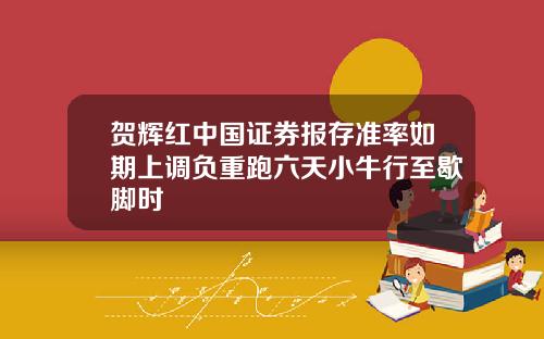 贺辉红中国证券报存准率如期上调负重跑六天小牛行至歇脚时