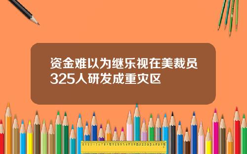 资金难以为继乐视在美裁员325人研发成重灾区