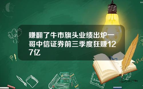 赚翻了牛市旗头业绩出炉一哥中信证券前三季度狂赚127亿