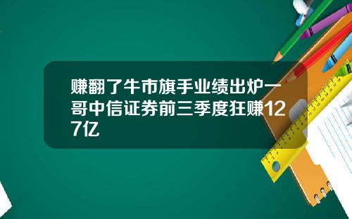 赚翻了牛市旗手业绩出炉一哥中信证券前三季度狂赚127亿