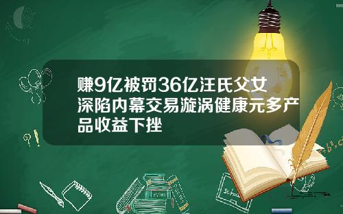 赚9亿被罚36亿汪氏父女深陷内幕交易漩涡健康元多产品收益下挫