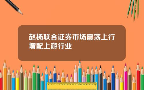 赵杨联合证券市场震荡上行增配上游行业