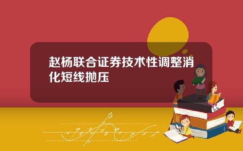 赵杨联合证券技术性调整消化短线抛压