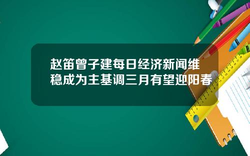 赵笛曾子建每日经济新闻维稳成为主基调三月有望迎阳春
