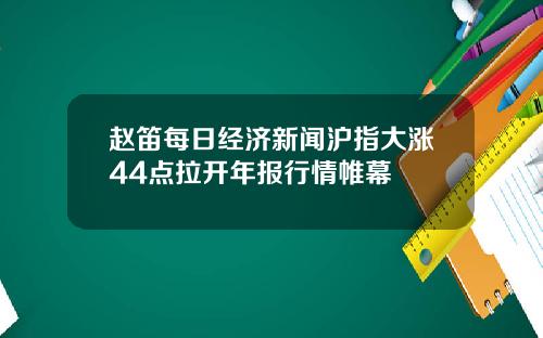 赵笛每日经济新闻沪指大涨44点拉开年报行情帷幕
