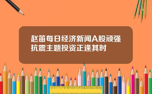 赵笛每日经济新闻A股顽强抗震主题投资正逢其时