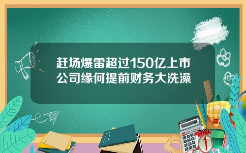 赶场爆雷超过150亿上市公司缘何提前财务大洗澡