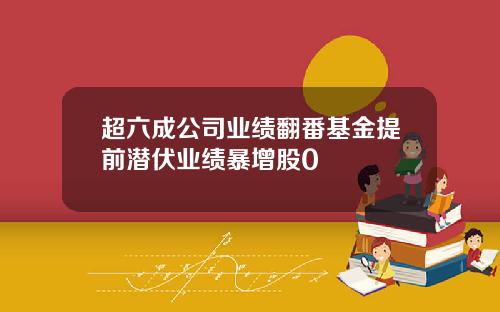 超六成公司业绩翻番基金提前潜伏业绩暴增股0
