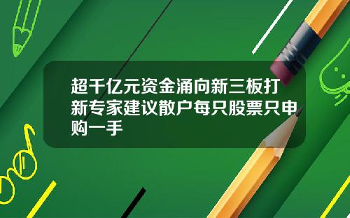 超千亿元资金涌向新三板打新专家建议散户每只股票只申购一手