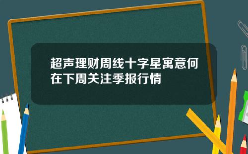 超声理财周线十字星寓意何在下周关注季报行情