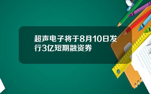 超声电子将于8月10日发行3亿短期融资券