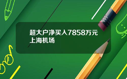 超大户净买入7858万元上海机场