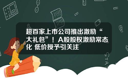 超百家上市公司推出激励“大礼包”！A股股权激励常态化 低价授予引关注