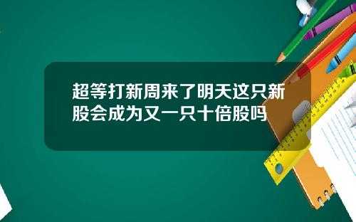 超等打新周来了明天这只新股会成为又一只十倍股吗