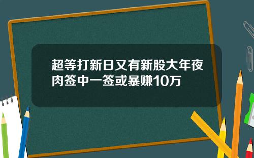 超等打新日又有新股大年夜肉签中一签或暴赚10万