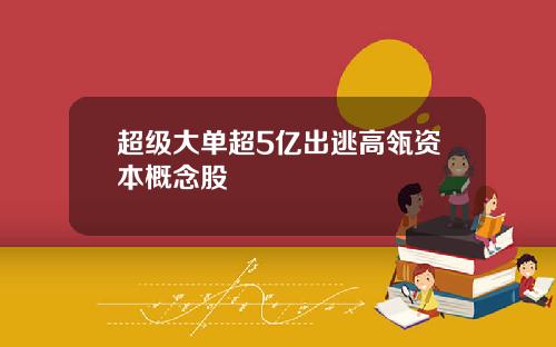 超级大单超5亿出逃高瓴资本概念股