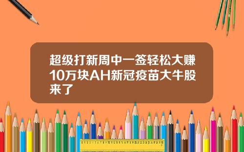 超级打新周中一签轻松大赚10万块AH新冠疫苗大牛股来了
