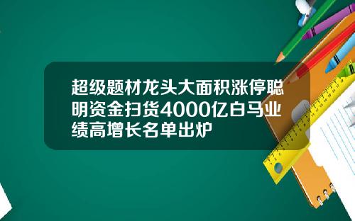 超级题材龙头大面积涨停聪明资金扫货4000亿白马业绩高增长名单出炉