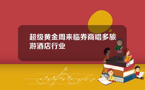 超级黄金周来临券商唱多旅游酒店行业