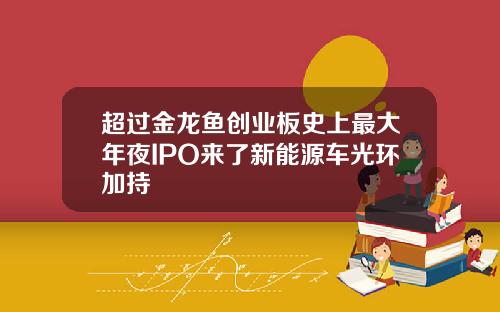 超过金龙鱼创业板史上最大年夜IPO来了新能源车光环加持