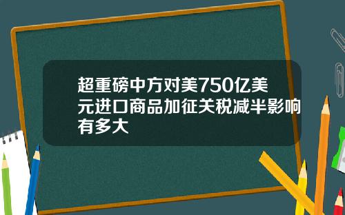 超重磅中方对美750亿美元进口商品加征关税减半影响有多大