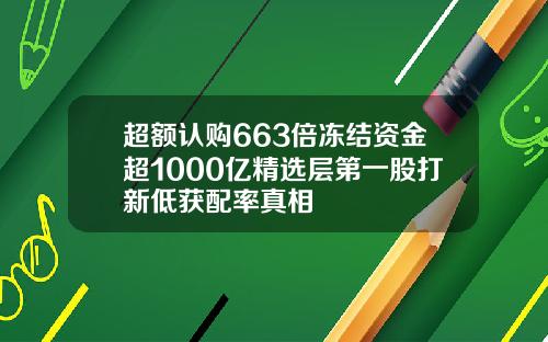超额认购663倍冻结资金超1000亿精选层第一股打新低获配率真相