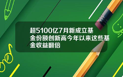 超5100亿7月新成立基金份额创新高今年以来这些基金收益翻倍