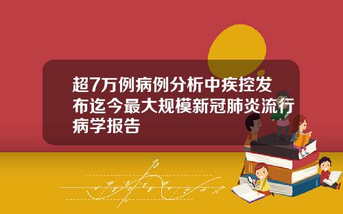 超7万例病例分析中疾控发布迄今最大规模新冠肺炎流行病学报告