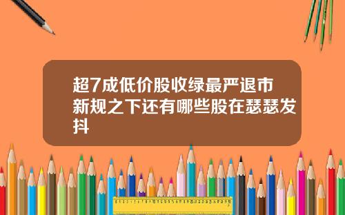 超7成低价股收绿最严退市新规之下还有哪些股在瑟瑟发抖
