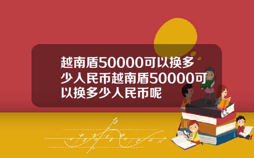 越南盾50000可以换多少人民币越南盾50000可以换多少人民币呢