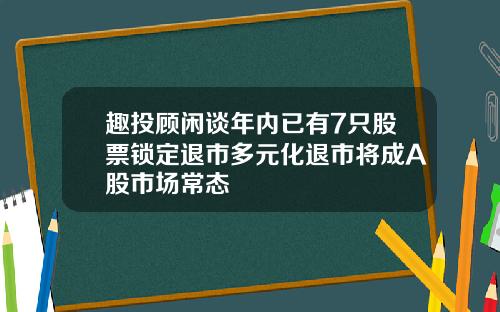 趣投顾闲谈年内已有7只股票锁定退市多元化退市将成A股市场常态