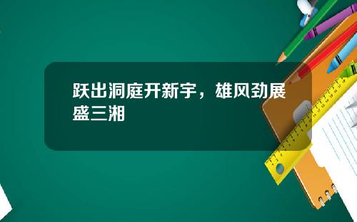 跃出洞庭开新宇，雄风劲展盛三湘