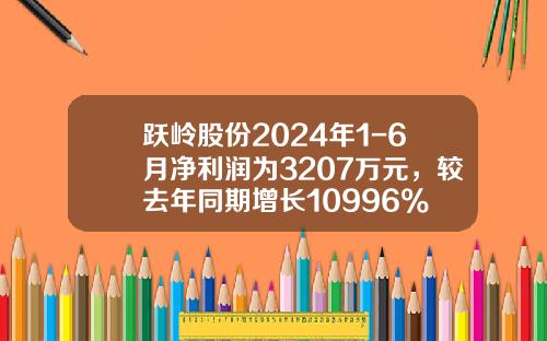 跃岭股份2024年1-6月净利润为3207万元,较去年同期增长10996%