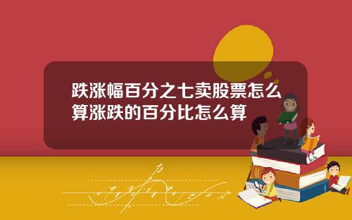 跌涨幅百分之七卖股票怎么算涨跌的百分比怎么算