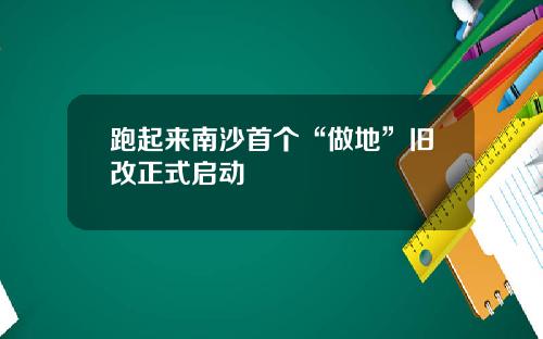 跑起来南沙首个“做地”旧改正式启动