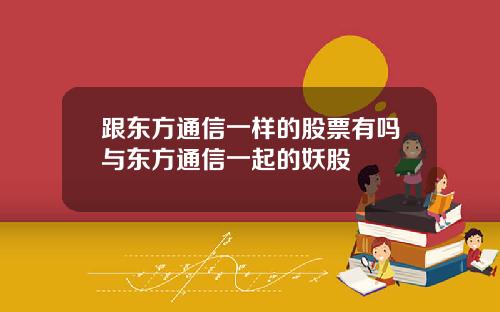 跟东方通信一样的股票有吗与东方通信一起的妖股