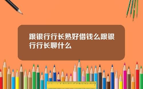 跟银行行长熟好借钱么跟银行行长聊什么