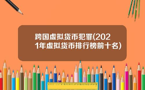 跨国虚拟货币犯罪(2021年虚拟货币排行榜前十名)