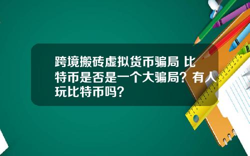 跨境搬砖虚拟货币骗局 比特币是否是一个大骗局？有人玩比特币吗？