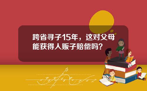 跨省寻子15年,这对父母能获得人贩子赔偿吗?