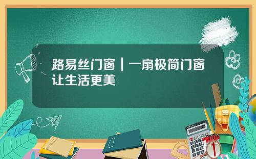 路易丝门窗｜一扇极简门窗让生活更美